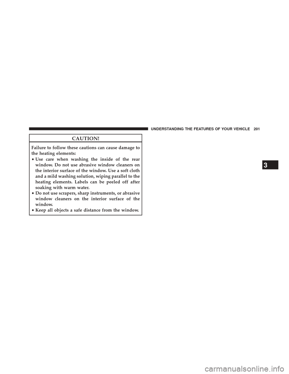 CHRYSLER 200 2014 1.G Owners Manual CAUTION!
Failure to follow these cautions can cause damage to
the heating elements:
•Use care when washing the inside of the rear
window. Do not use abrasive window cleaners on
the interior surface 