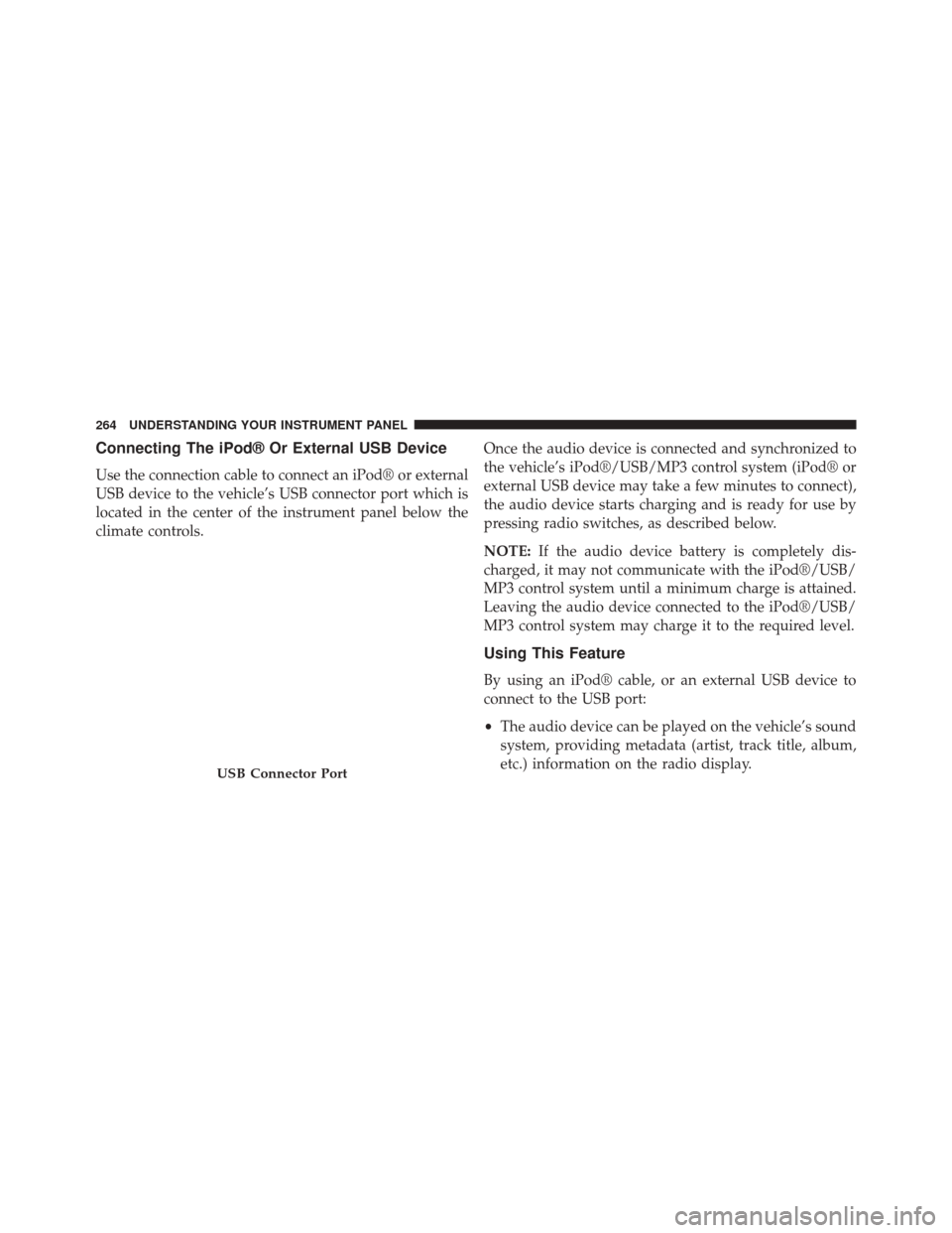 CHRYSLER 200 2014 1.G Owners Manual Connecting The iPod® Or External USB Device
Use the connection cable to connect an iPod® or external
USB device to the vehicle’s USB connector port which is
located in the center of the instrument