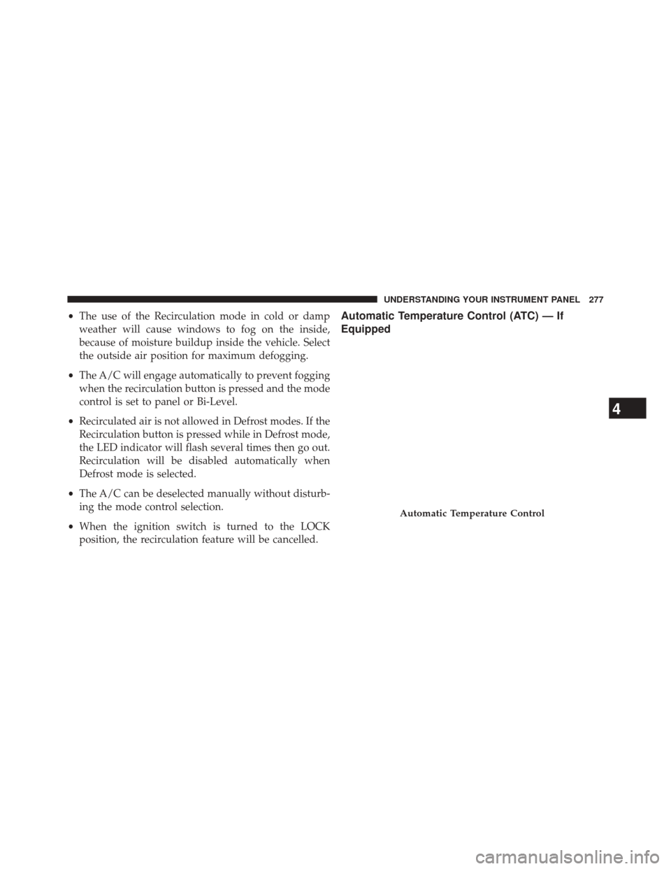 CHRYSLER 200 2014 1.G Service Manual •The use of the Recirculation mode in cold or damp
weather will cause windows to fog on the inside,
because of moisture buildup inside the vehicle. Select
the outside air position for maximum defogg