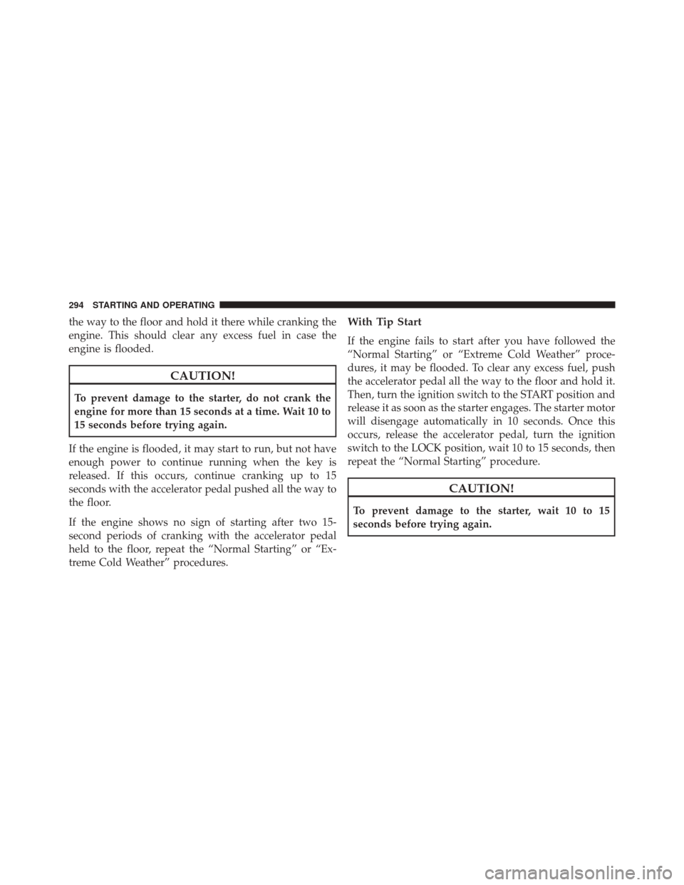 CHRYSLER 200 2014 1.G Owners Manual the way to the floor and hold it there while cranking the
engine. This should clear any excess fuel in case the
engine is flooded.
CAUTION!
To prevent damage to the starter, do not crank the
engine fo