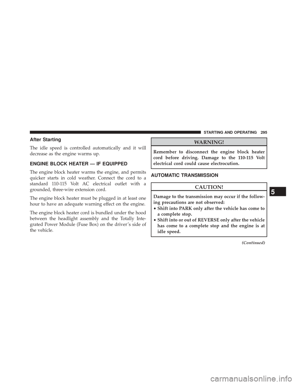 CHRYSLER 200 2014 1.G Owners Manual After Starting
The idle speed is controlled automatically and it will
decrease as the engine warms up.
ENGINE BLOCK HEATER — IF EQUIPPED
The engine block heater warms the engine, and permits
quicker