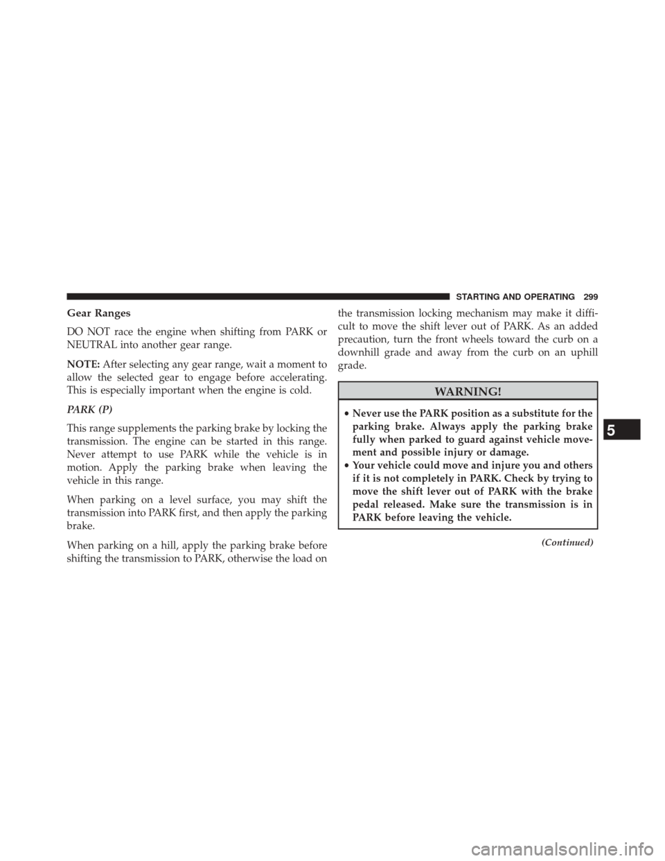 CHRYSLER 200 2014 1.G Owners Manual Gear Ranges
DO NOT race the engine when shifting from PARK or
NEUTRAL into another gear range.
NOTE:After selecting any gear range, wait a moment to
allow the selected gear to engage before accelerati