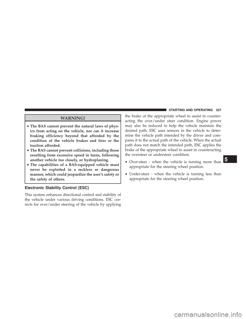 CHRYSLER 200 2014 1.G Owners Manual WARNING!
•The BAS cannot prevent the natural laws of phys-
ics from acting on the vehicle, nor can it increase
braking efficiency beyond that afforded by the
condition of the vehicle brakes and tire