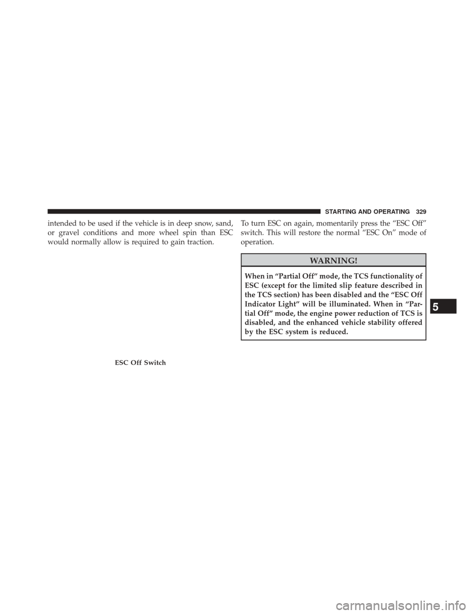 CHRYSLER 200 2014 1.G Owners Manual intended to be used if the vehicle is in deep snow, sand,
or gravel conditions and more wheel spin than ESC
would normally allow is required to gain traction.To turn ESC on again, momentarily press th