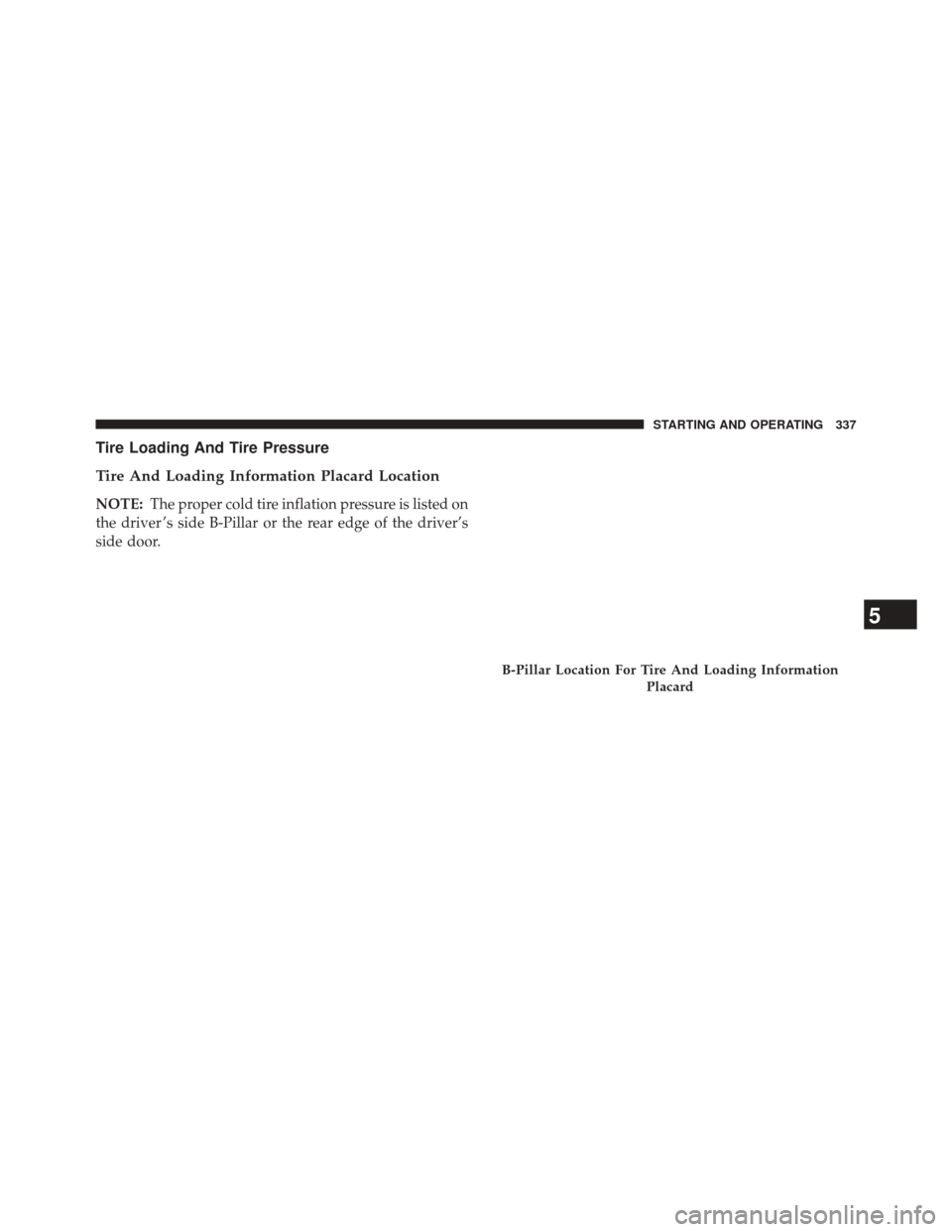 CHRYSLER 200 2014 1.G Owners Manual Tire Loading And Tire Pressure
Tire And Loading Information Placard Location
NOTE:The proper cold tire inflation pressure is listed on
the driver ’s side B-Pillar or the rear edge of the driver’s
