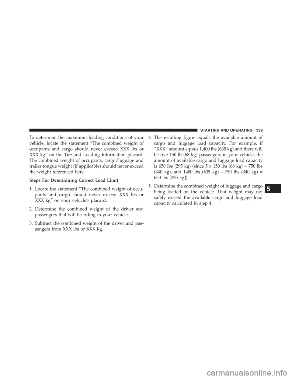 CHRYSLER 200 2014 1.G Owners Manual To determine the maximum loading conditions of your
vehicle, locate the statement “The combined weight of
occupants and cargo should never exceed XXX lbs or
XXX kg” on the Tire and Loading Informa