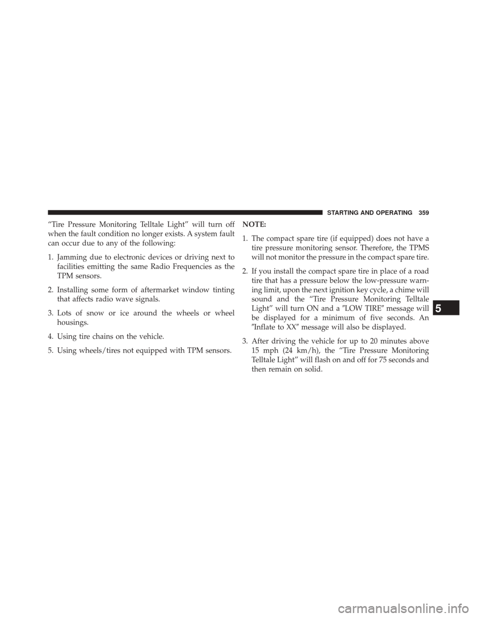 CHRYSLER 200 2014 1.G Owners Manual “Tire Pressure Monitoring Telltale Light” will turn off
when the fault condition no longer exists. A system fault
can occur due to any of the following:
1. Jamming due to electronic devices or dri