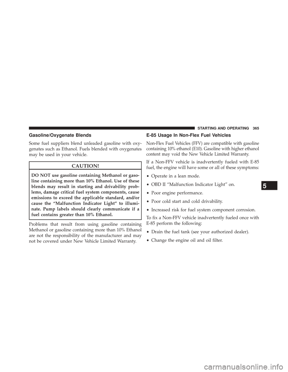 CHRYSLER 200 2014 1.G User Guide Gasoline/Oxygenate Blends
Some fuel suppliers blend unleaded gasoline with oxy-
genates such as Ethanol. Fuels blended with oxygenates
may be used in your vehicle.
CAUTION!
DO NOT use gasoline contain