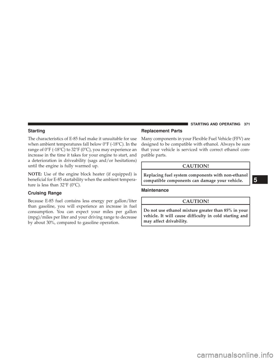 CHRYSLER 200 2014 1.G Owners Manual Starting
The characteristics of E-85 fuel make it unsuitable for use
when ambient temperatures fall below 0°F (-18°C). In the
range of 0°F (-18°C) to 32°F (0°C), you may experience an
increase i CHRYSLER 200 2014 1.G Owners Manual Starting
The characteristics of E-85 fuel make it unsuitable for use
when ambient temperatures fall below 0°F (-18°C). In the
range of 0°F (-18°C) to 32°F (0°C), you may experience an
increase i