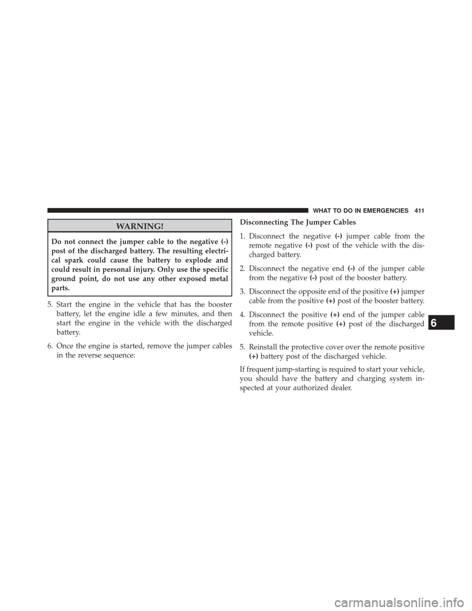 CHRYSLER 200 2014 1.G Owners Manual WARNING!
Do not connect the jumper cable to the negative (-)
post of the discharged battery. The resulting electri-
cal spark could cause the battery to explode and
could result in personal injury. On