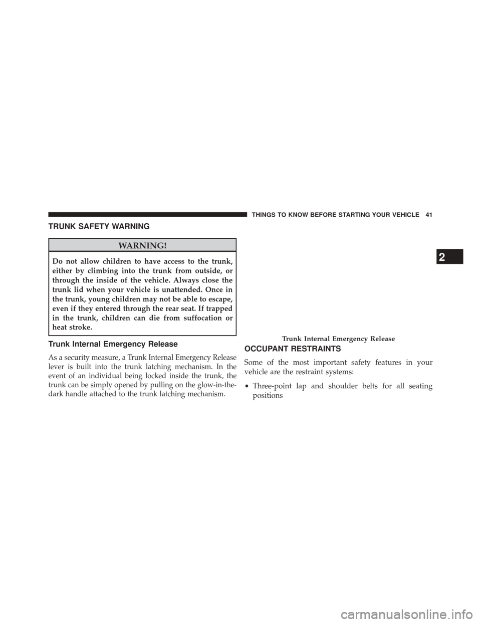 CHRYSLER 200 2014 1.G Owners Manual TRUNK SAFETY WARNING
WARNING!
Do not allow children to have access to the trunk,
either by climbing into the trunk from outside, or
through the inside of the vehicle. Always close the
trunk lid when y