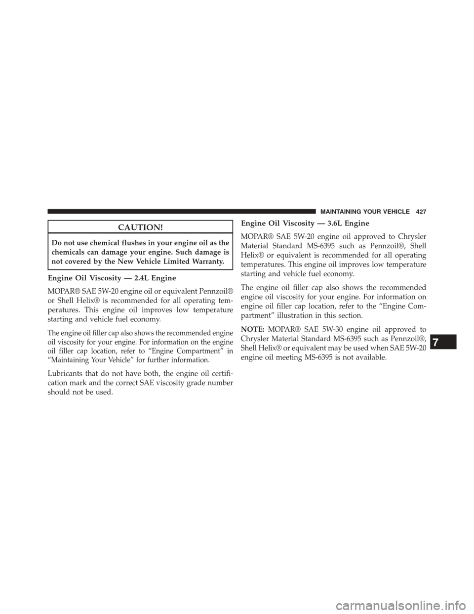 CHRYSLER 200 2014 1.G Owners Manual CAUTION!
Do not use chemical flushes in your engine oil as the
chemicals can damage your engine. Such damage is
not covered by the New Vehicle Limited Warranty.
Engine Oil Viscosity — 2.4L Engine
MO CHRYSLER 200 2014 1.G Owners Manual CAUTION!
Do not use chemical flushes in your engine oil as the
chemicals can damage your engine. Such damage is
not covered by the New Vehicle Limited Warranty.
Engine Oil Viscosity — 2.4L Engine
MO