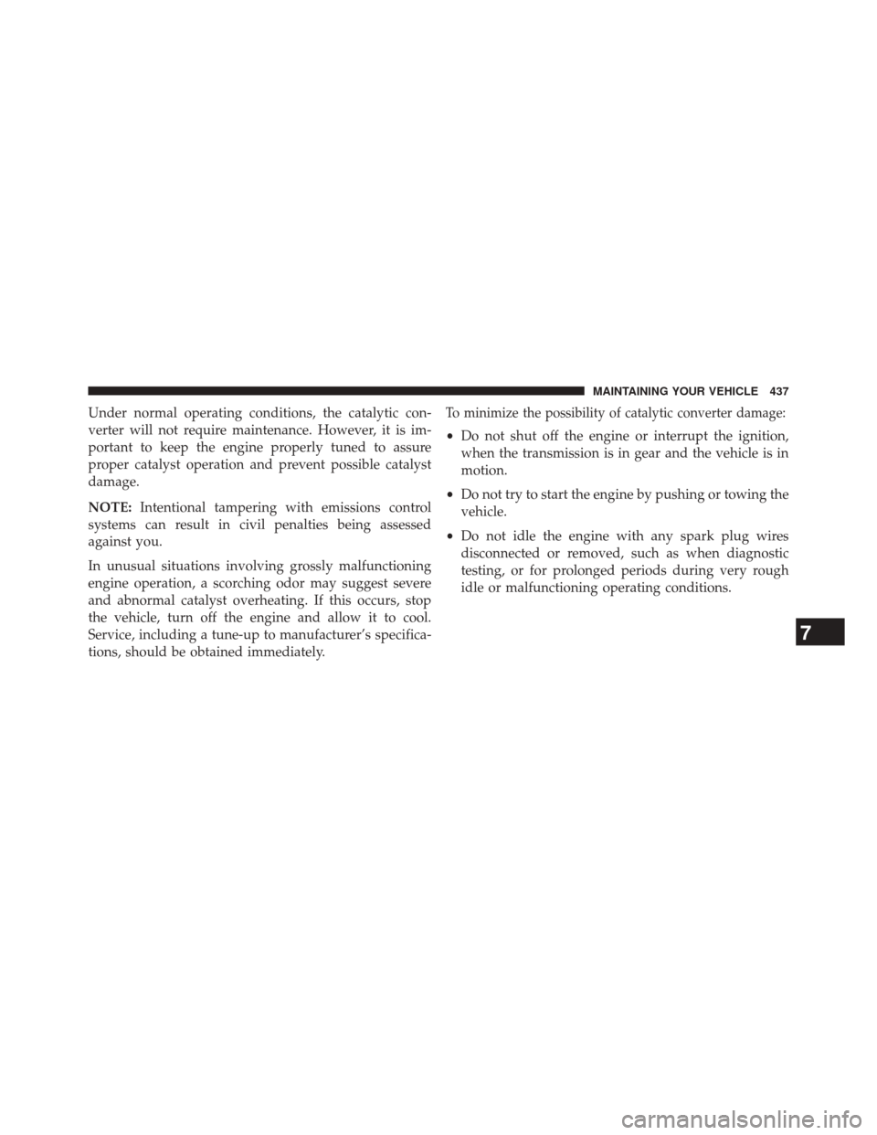 CHRYSLER 200 2014 1.G Owners Manual Under normal operating conditions, the catalytic con-
verter will not require maintenance. However, it is im-
portant to keep the engine properly tuned to assure
proper catalyst operation and prevent 