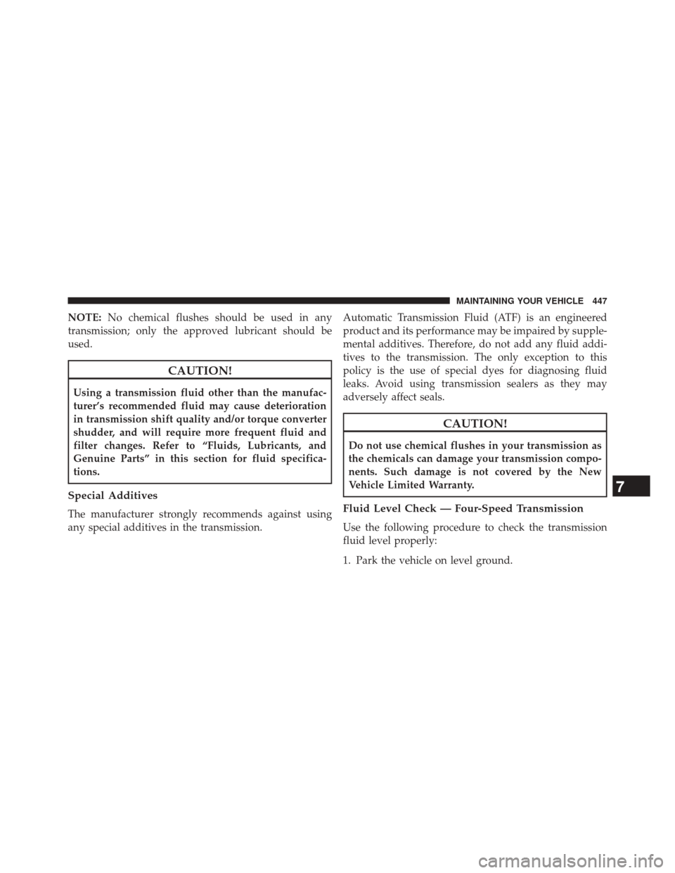 CHRYSLER 200 2014 1.G Owners Manual NOTE:No chemical flushes should be used in any
transmission; only the approved lubricant should be
used.
CAUTION!
Using a transmission fluid other than the manufac-
turer’s recommended fluid may cau