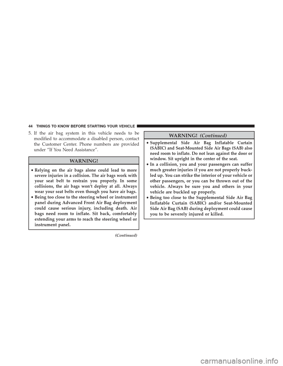 CHRYSLER 200 2014 1.G Service Manual 5. If the air bag system in this vehicle needs to bemodified to accommodate a disabled person, contact
the Customer Center. Phone numbers are provided
under “If You Need Assistance”.
WARNING!
•R