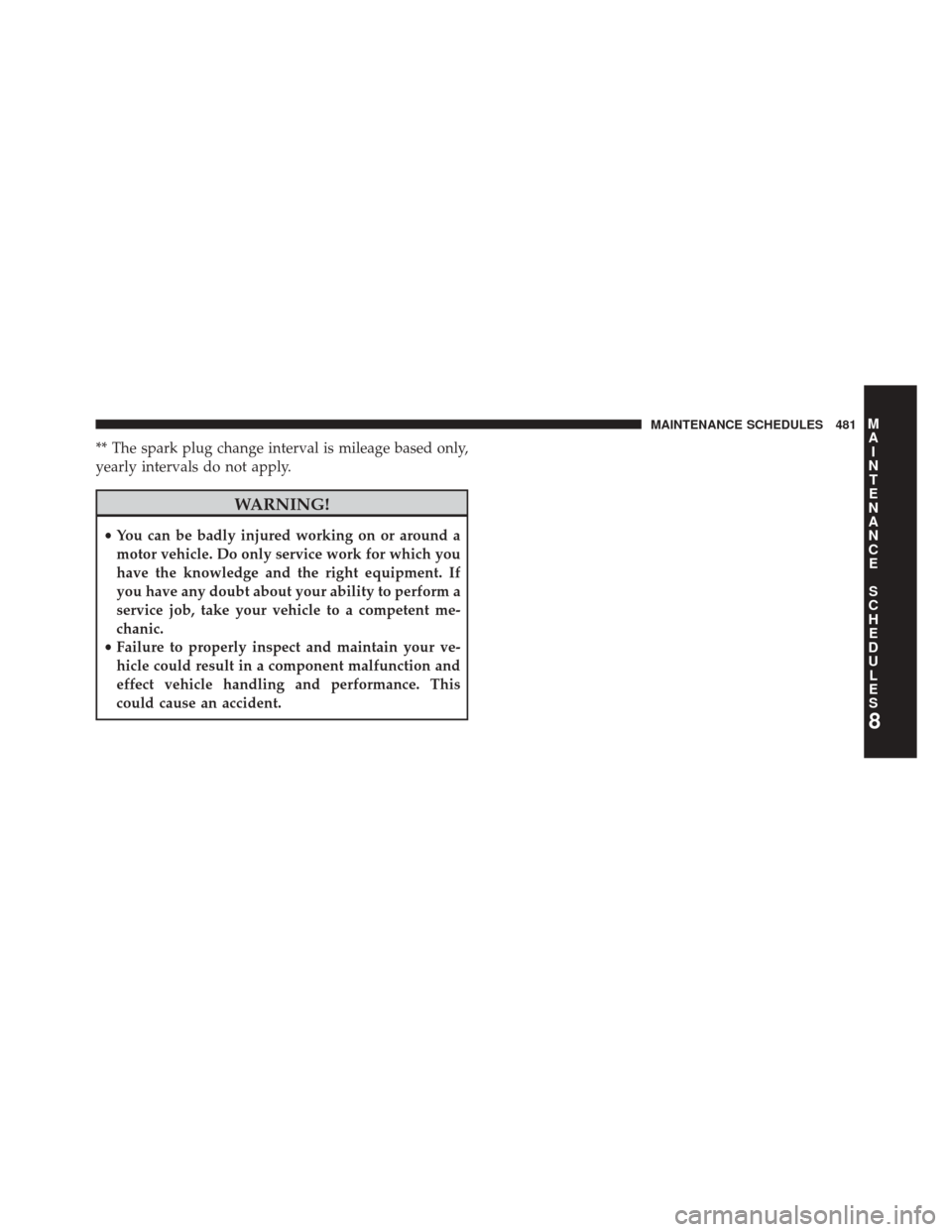 CHRYSLER 200 2014 1.G Owners Manual ** The spark plug change interval is mileage based only,
yearly intervals do not apply.
WARNING!
•You can be badly injured working on or around a
motor vehicle. Do only service work for which you
ha