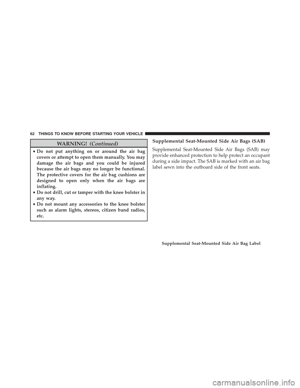 CHRYSLER 200 2014 1.G Repair Manual WARNING!(Continued)
•Do not put anything on or around the air bag
covers or attempt to open them manually. You may
damage the air bags and you could be injured
because the air bags may no longer be 