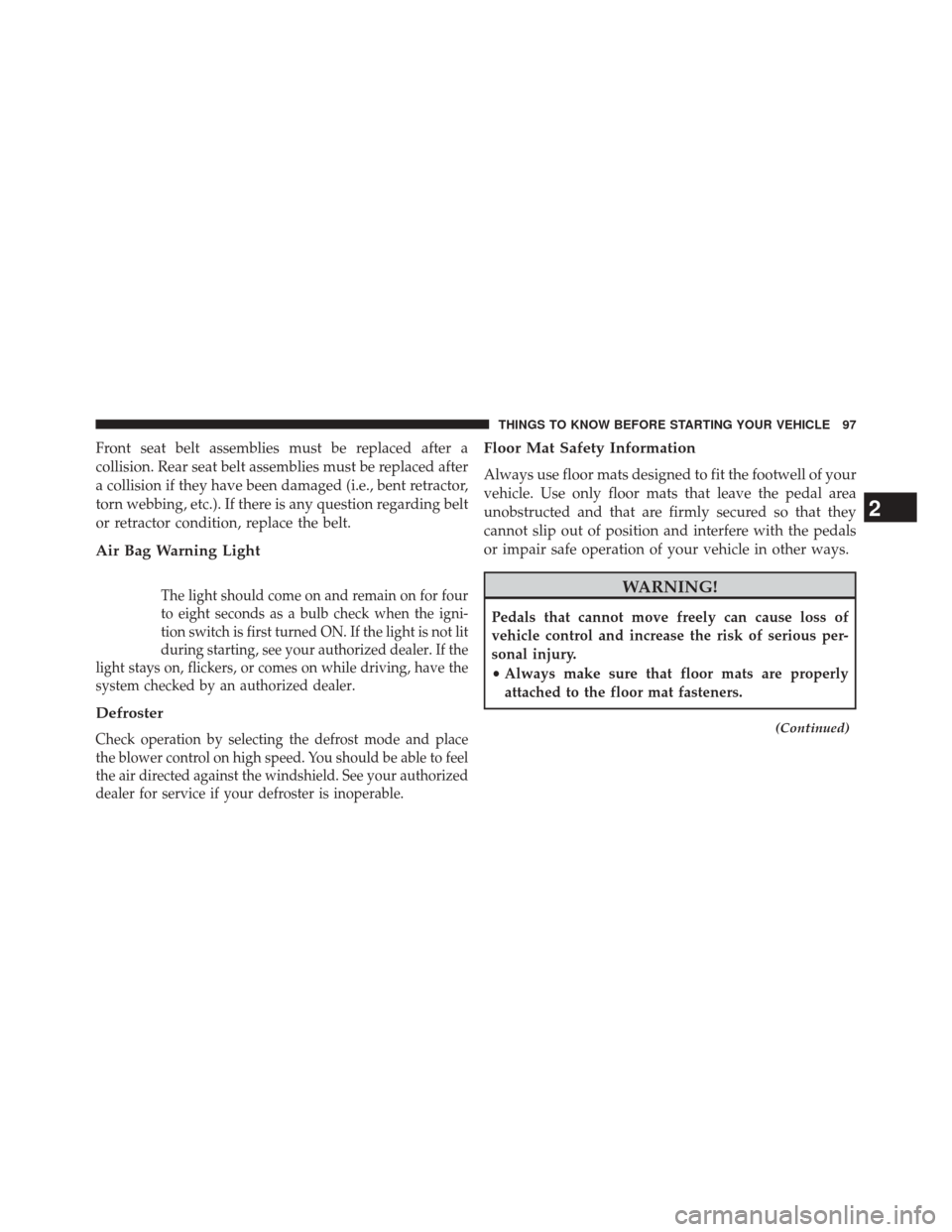 CHRYSLER 200 2014 1.G Owners Manual Front seat belt assemblies must be replaced after a
collision. Rear seat belt assemblies must be replaced after
a collision if they have been damaged (i.e., bent retractor,
torn webbing, etc.). If the