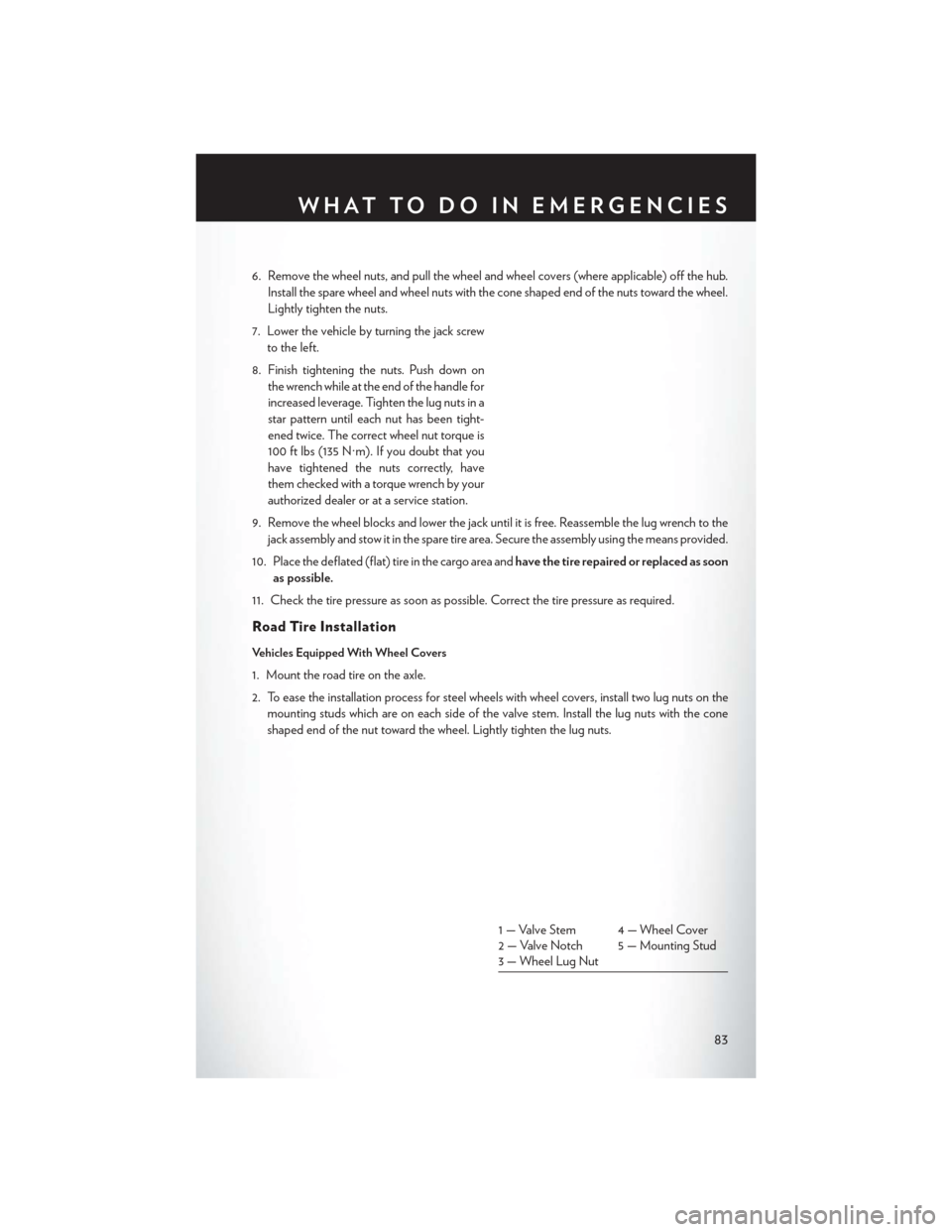 CHRYSLER 200 2014 1.G User Guide 6. Remove the wheel nuts, and pull the wheel and wheel covers (where applicable) off the hub.Install the spare wheel and wheel nuts with the cone shaped end of the nuts toward the wheel.
Lightly tight