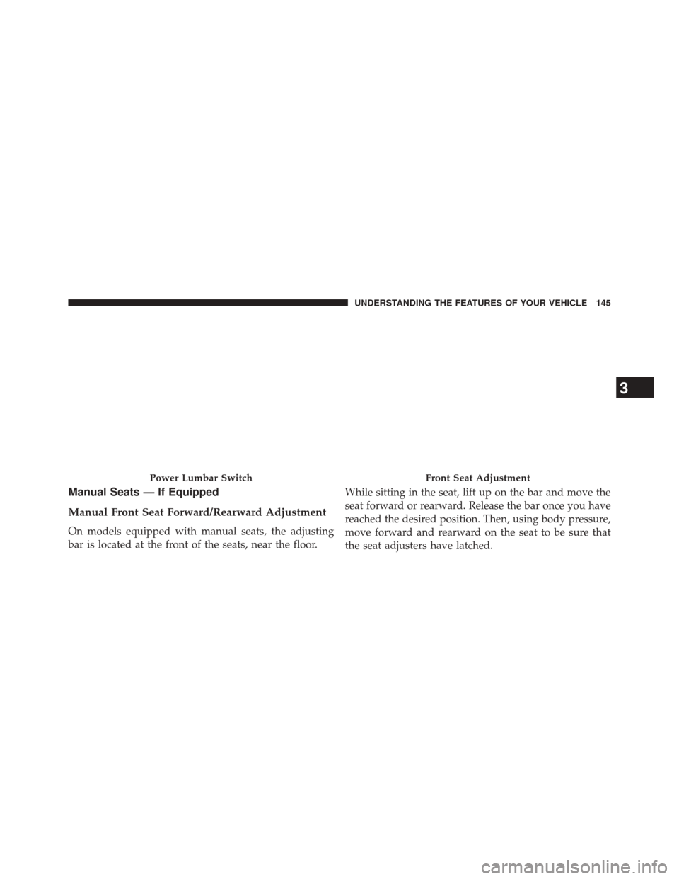 CHRYSLER 200 2015 2.G Owners Manual Manual Seats — If Equipped
Manual Front Seat Forward/Rearward Adjustment
On models equipped with manual seats, the adjusting
bar is located at the front of the seats, near the floor.While sitting in