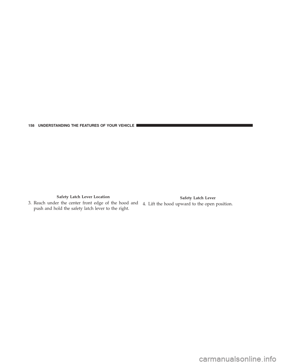 CHRYSLER 200 2015 2.G Owners Manual 3. Reach under the center front edge of the hood andpush and hold the safety latch lever to the right. 4. Lift the hood upward to the open position.
Safety Latch Lever LocationSafety Latch Lever
158 U