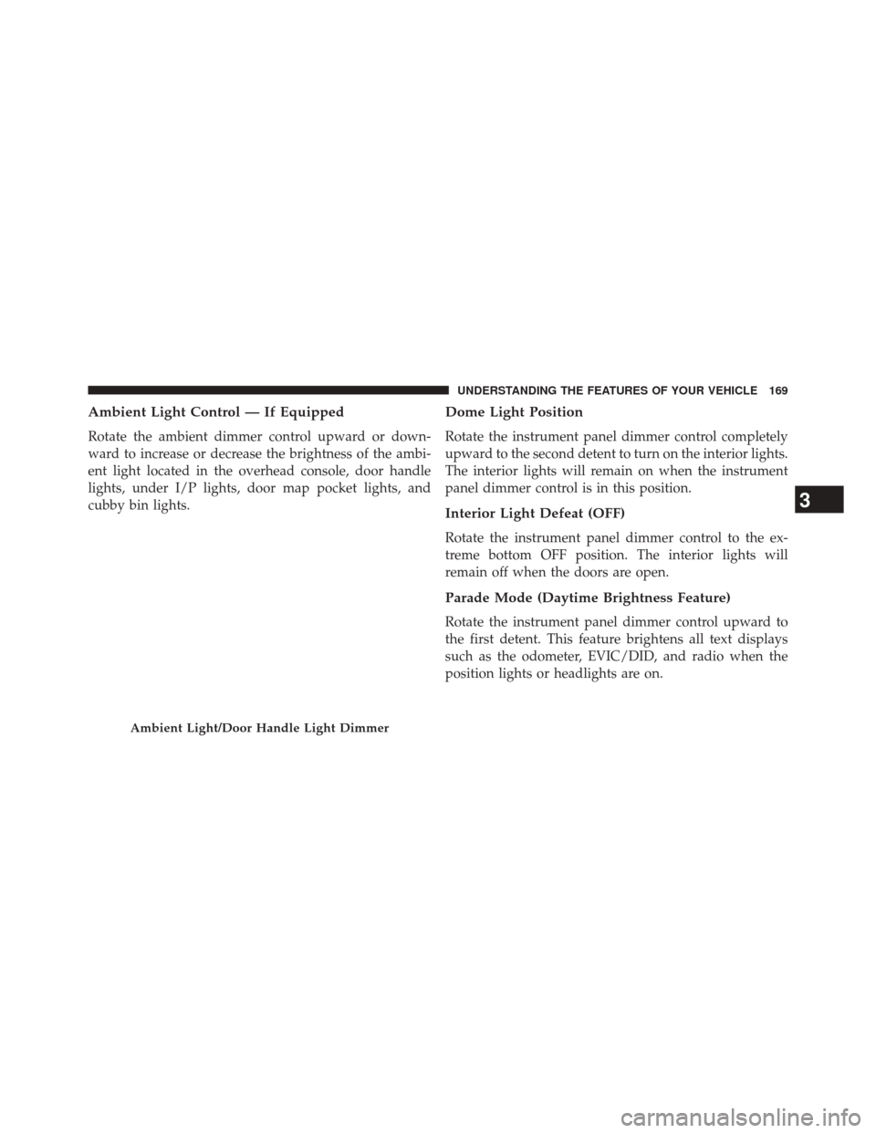 CHRYSLER 200 2015 2.G Owners Manual Ambient Light Control — If Equipped
Rotate the ambient dimmer control upward or down-
ward to increase or decrease the brightness of the ambi-
ent light located in the overhead console, door handle
