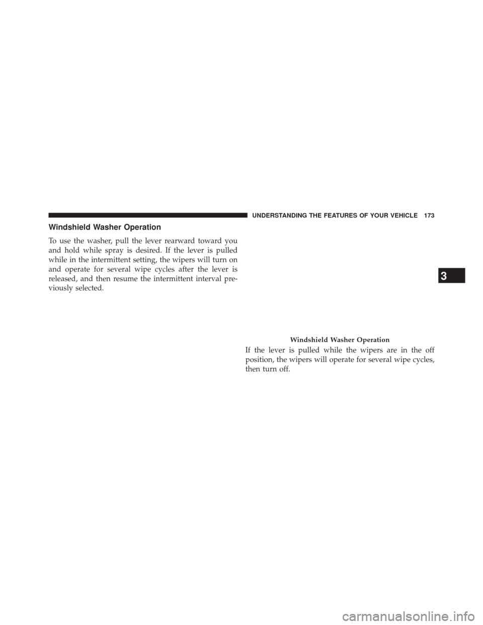 CHRYSLER 200 2015 2.G Owners Manual Windshield Washer Operation
To use the washer, pull the lever rearward toward you
and hold while spray is desired. If the lever is pulled
while in the intermittent setting, the wipers will turn on
and