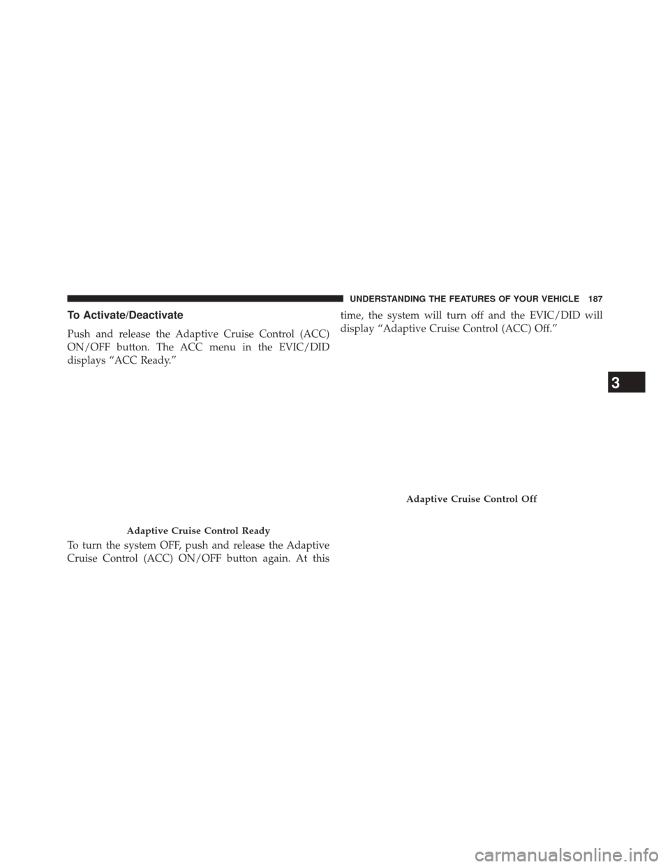 CHRYSLER 200 2015 2.G Owners Manual To Activate/Deactivate
Push and release the Adaptive Cruise Control (ACC)
ON/OFF button. The ACC menu in the EVIC/DID
displays “ACC Ready.”
To turn the system OFF, push and release the Adaptive
Cr CHRYSLER 200 2015 2.G Owners Manual To Activate/Deactivate
Push and release the Adaptive Cruise Control (ACC)
ON/OFF button. The ACC menu in the EVIC/DID
displays “ACC Ready.”
To turn the system OFF, push and release the Adaptive
Cr