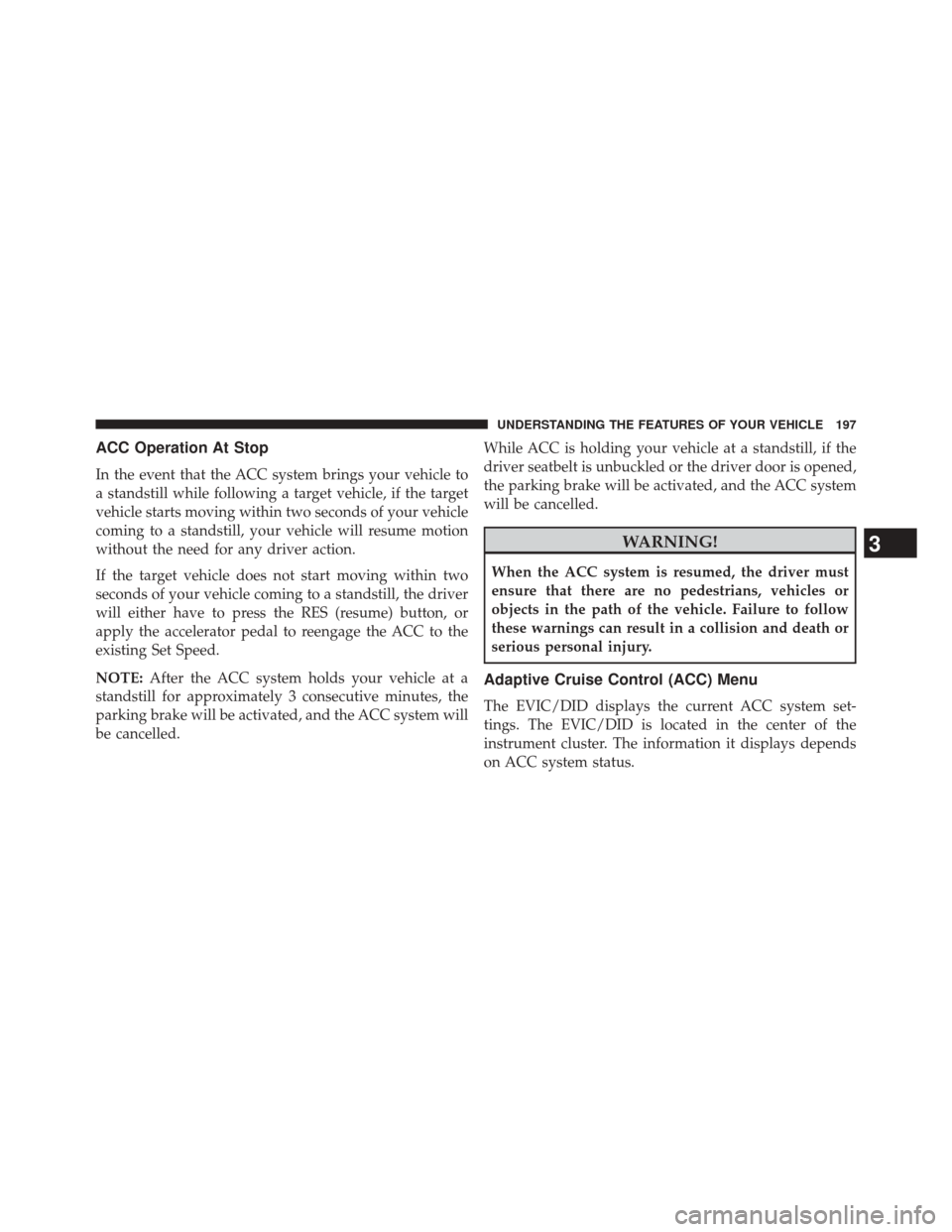 CHRYSLER 200 2015 2.G Owners Manual ACC Operation At Stop
In the event that the ACC system brings your vehicle to
a standstill while following a target vehicle, if the target
vehicle starts moving within two seconds of your vehicle
comi