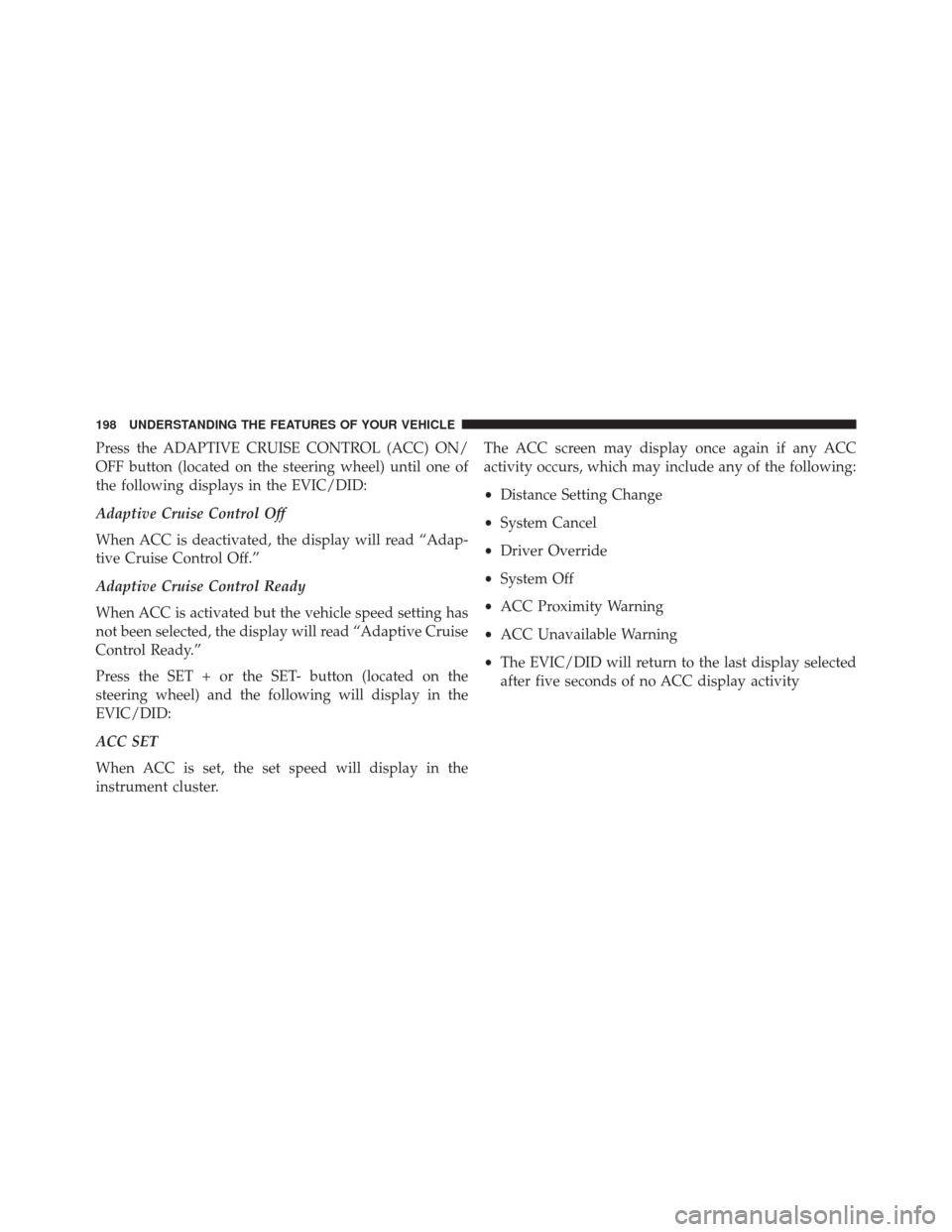 CHRYSLER 200 2015 2.G Owners Manual Press the ADAPTIVE CRUISE CONTROL (ACC) ON/
OFF button (located on the steering wheel) until one of
the following displays in the EVIC/DID:
Adaptive Cruise Control Off
When ACC is deactivated, the dis CHRYSLER 200 2015 2.G Owners Manual Press the ADAPTIVE CRUISE CONTROL (ACC) ON/
OFF button (located on the steering wheel) until one of
the following displays in the EVIC/DID:
Adaptive Cruise Control Off
When ACC is deactivated, the dis