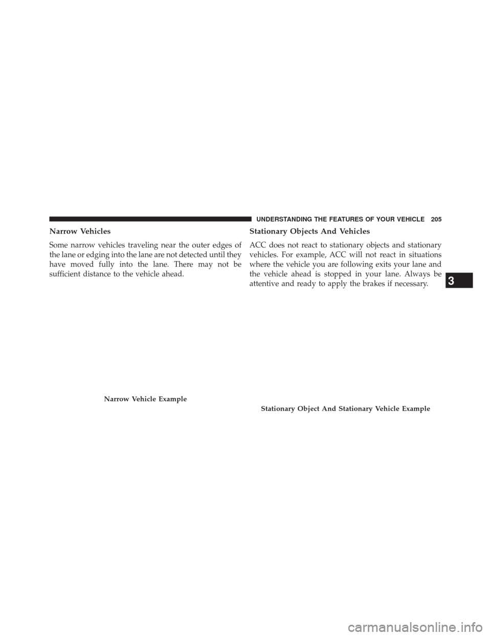 CHRYSLER 200 2015 2.G Owners Manual Narrow Vehicles
Some narrow vehicles traveling near the outer edges of
the lane or edging into the lane are not detected until they
have moved fully into the lane. There may not be
sufficient distance
