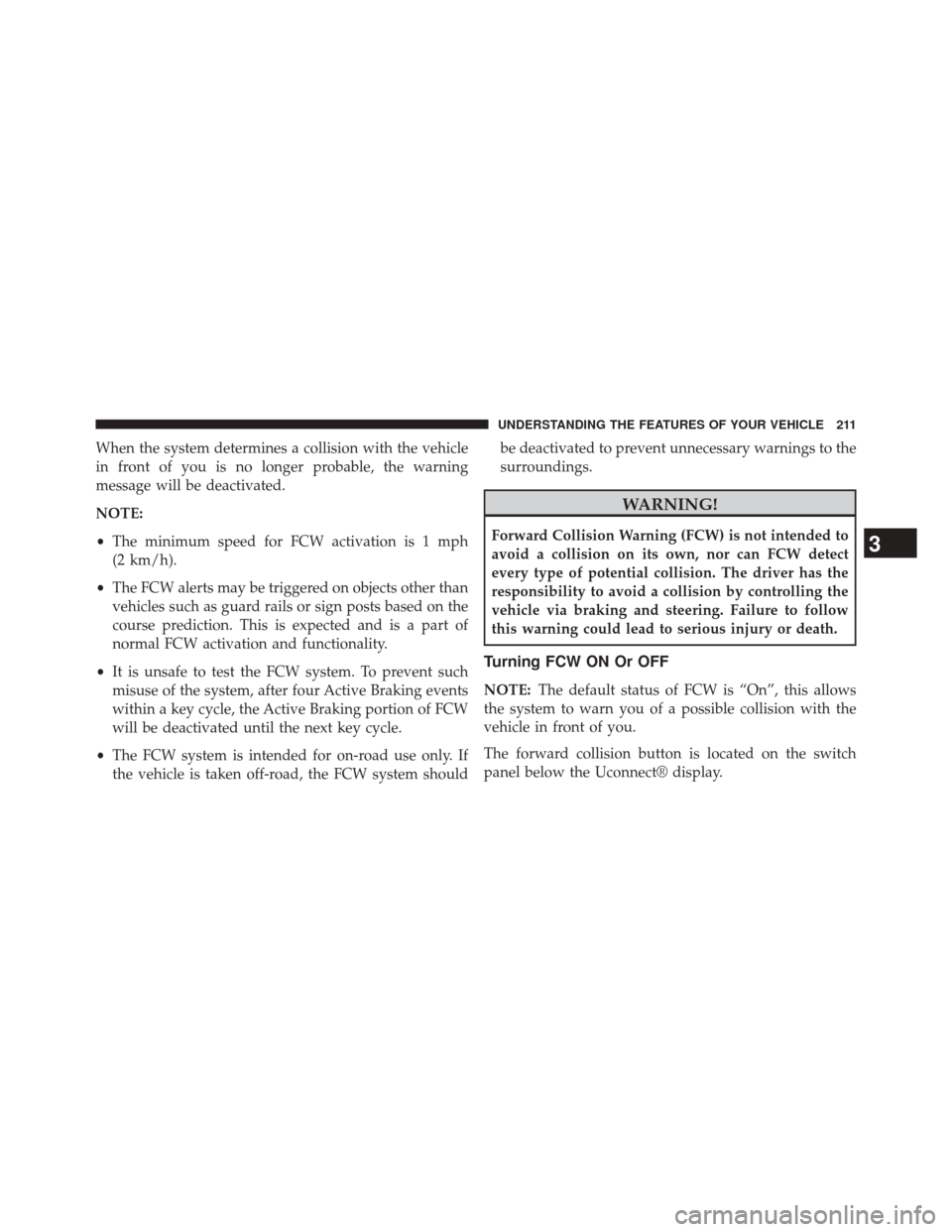 CHRYSLER 200 2015 2.G Owners Manual When the system determines a collision with the vehicle
in front of you is no longer probable, the warning
message will be deactivated.
NOTE:
•The minimum speed for FCW activation is 1 mph
(2 km/h). CHRYSLER 200 2015 2.G Owners Manual When the system determines a collision with the vehicle
in front of you is no longer probable, the warning
message will be deactivated.
NOTE:
•The minimum speed for FCW activation is 1 mph
(2 km/h).