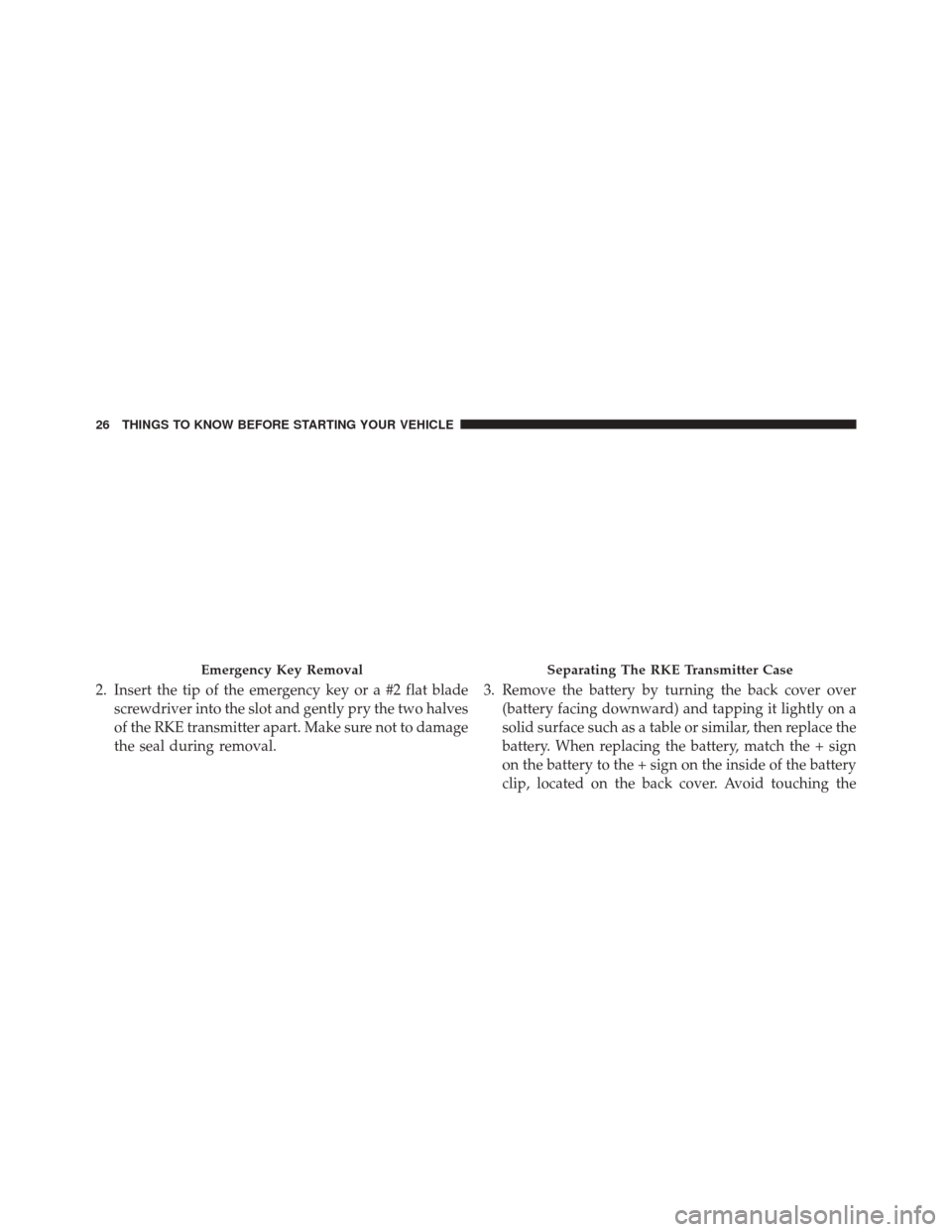 CHRYSLER 200 2015 2.G Owners Manual 2. Insert the tip of the emergency key or a #2 flat bladescrewdriver into the slot and gently pry the two halves
of the RKE transmitter apart. Make sure not to damage
the seal during removal. 3. Remov
