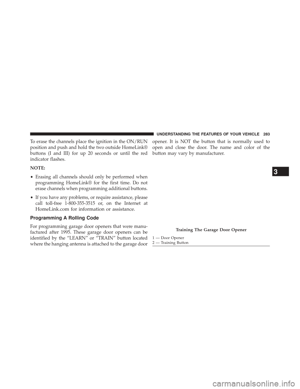 CHRYSLER 200 2015 2.G Owners Manual To erase the channels place the ignition in the ON/RUN
position and push and hold the two outside HomeLink®
buttons (I and III) for up 20 seconds or until the red
indicator flashes.
NOTE:
•Erasing 