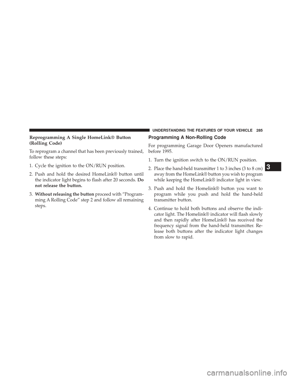 CHRYSLER 200 2015 2.G Owners Manual Reprogramming A Single HomeLink® Button
(Rolling Code)
To reprogram a channel that has been previously trained,
follow these steps:
1. Cycle the ignition to the ON/RUN position.
2. Push and hold the CHRYSLER 200 2015 2.G Owners Manual Reprogramming A Single HomeLink® Button
(Rolling Code)
To reprogram a channel that has been previously trained,
follow these steps:
1. Cycle the ignition to the ON/RUN position.
2. Push and hold the