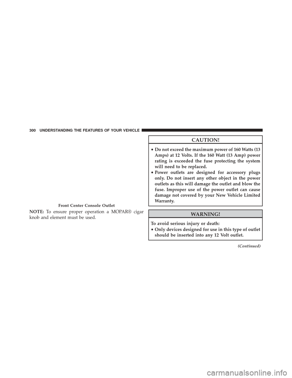 CHRYSLER 200 2015 2.G Owners Manual NOTE:To ensure proper operation a MOPAR® cigar
knob and element must be used.
CAUTION!
• Do not exceed the maximum power of 160 Watts (13
Amps) at 12 Volts. If the 160 Watt (13 Amp) power
rating is