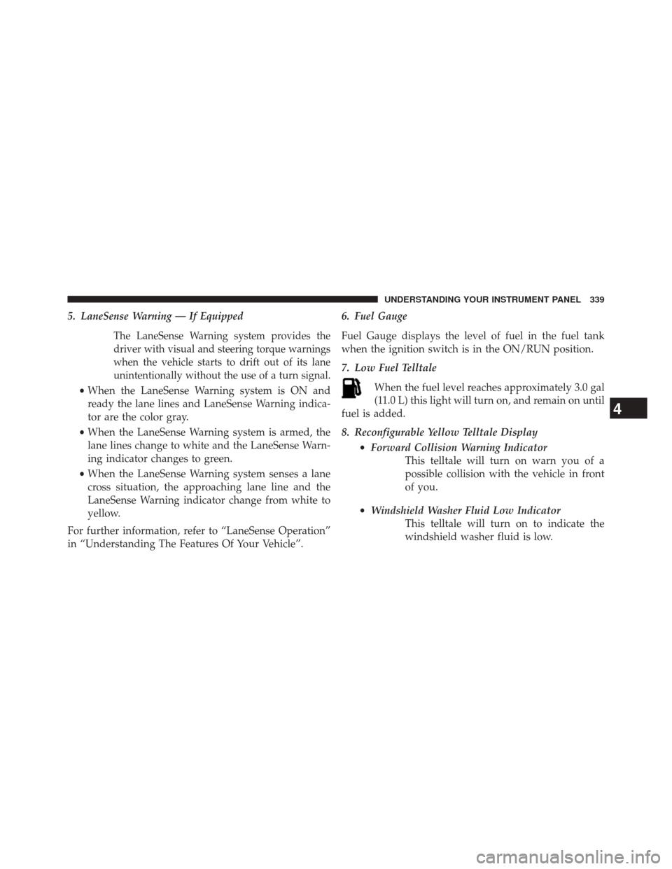 CHRYSLER 200 2015 2.G Owners Manual 5. LaneSense Warning — If Equipped
The LaneSense Warning system provides the
driver with visual and steering torque warnings
when the vehicle starts to drift out of its lane
unintentionally without CHRYSLER 200 2015 2.G Owners Manual 5. LaneSense Warning — If Equipped
The LaneSense Warning system provides the
driver with visual and steering torque warnings
when the vehicle starts to drift out of its lane
unintentionally without
