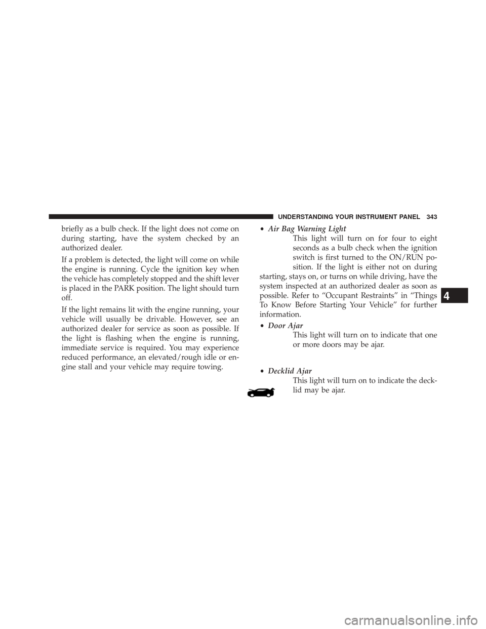 CHRYSLER 200 2015 2.G Owners Manual briefly as a bulb check. If the light does not come on
during starting, have the system checked by an
authorized dealer.
If a problem is detected, the light will come on while
the engine is running. C CHRYSLER 200 2015 2.G Owners Manual briefly as a bulb check. If the light does not come on
during starting, have the system checked by an
authorized dealer.
If a problem is detected, the light will come on while
the engine is running. C