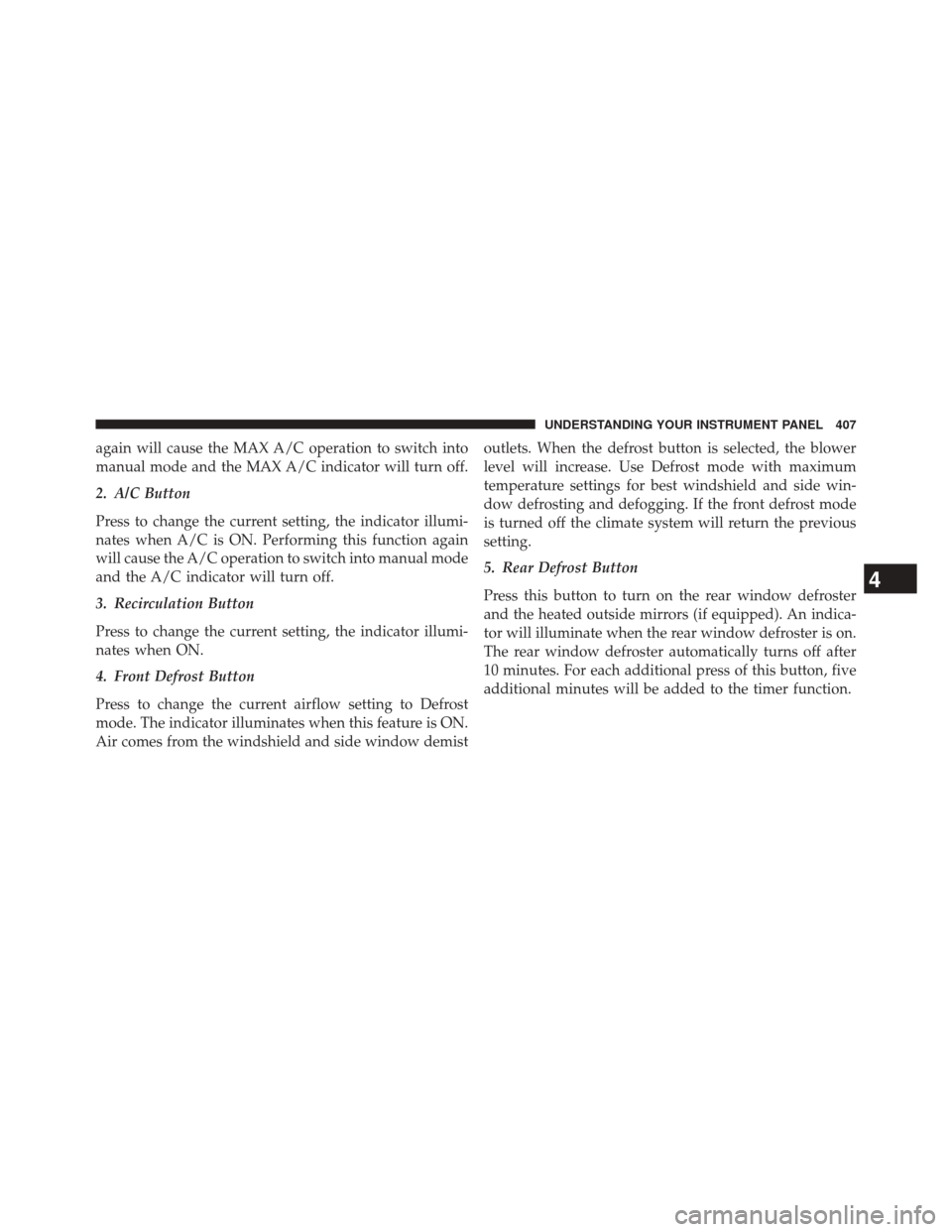 CHRYSLER 200 2015 2.G Owners Manual again will cause the MAX A/C operation to switch into
manual mode and the MAX A/C indicator will turn off.
2. A/C Button
Press to change the current setting, the indicator illumi-
nates when A/C is ON