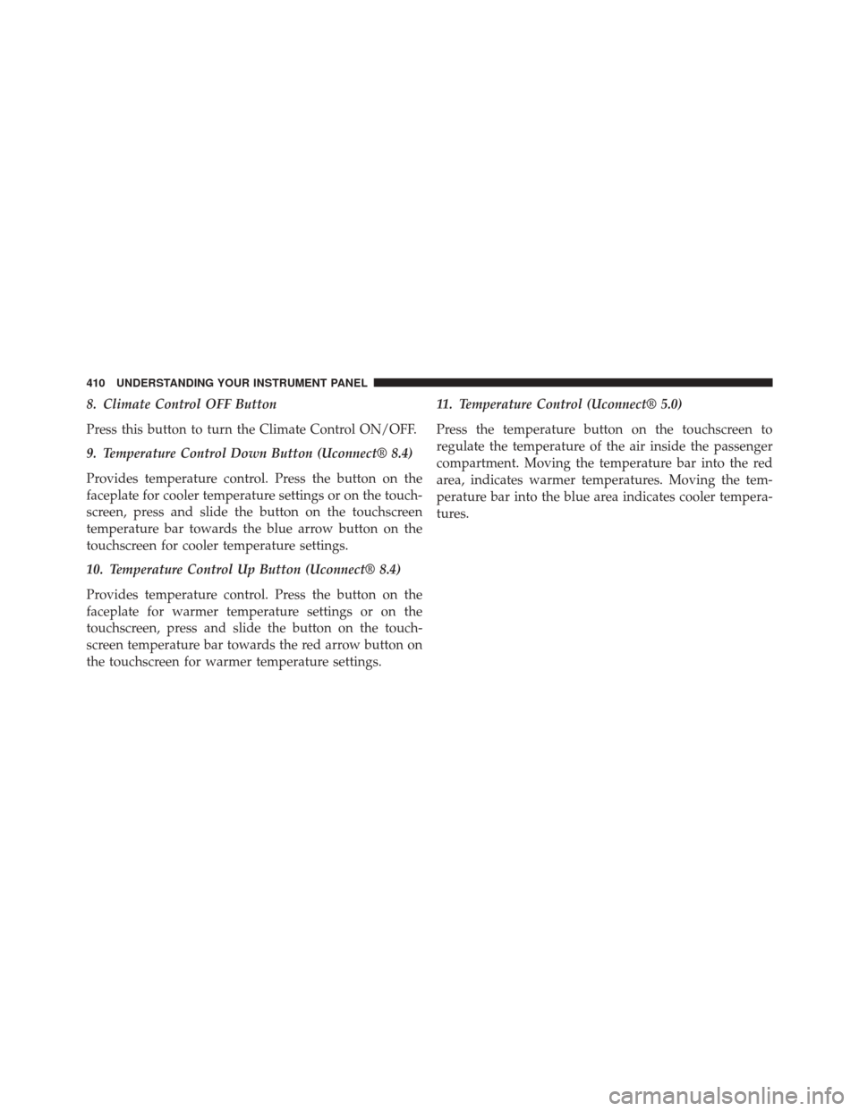 CHRYSLER 200 2015 2.G Owners Manual 8. Climate Control OFF Button
Press this button to turn the Climate Control ON/OFF.
9. Temperature Control Down Button (Uconnect® 8.4)
Provides temperature control. Press the button on the
faceplate 