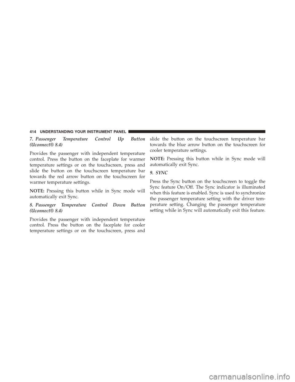 CHRYSLER 200 2015 2.G Owners Manual 7. Passenger Temperature Control Up Button
(Uconnect® 8.4)
Provides the passenger with independent temperature
control. Press the button on the faceplate for warmer
temperature settings or on the tou
