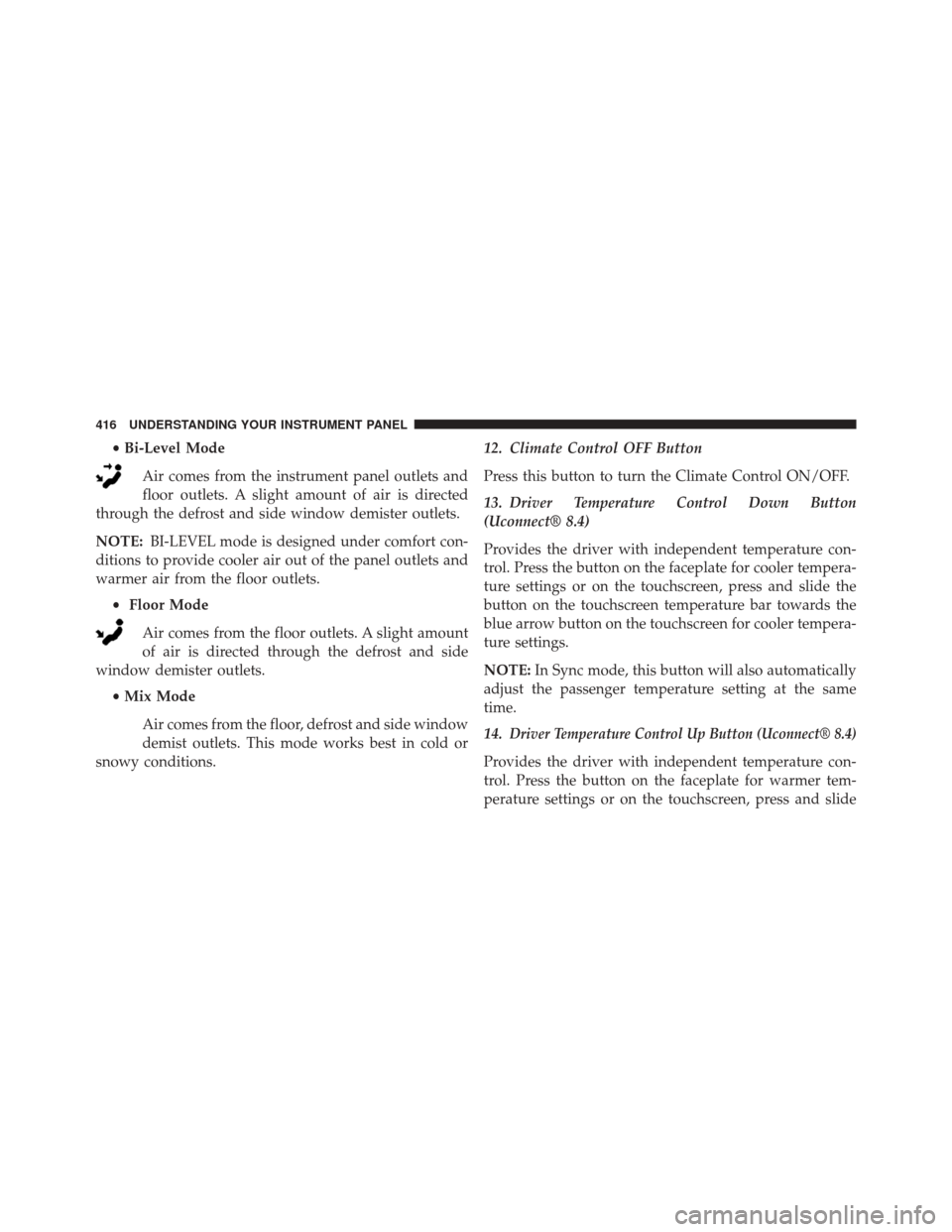 CHRYSLER 200 2015 2.G Owners Manual •Bi-Level Mode
Air comes from the instrument panel outlets and
floor outlets. A slight amount of air is directed
through the defrost and side window demister outlets.
NOTE: BI-LEVEL mode is designed