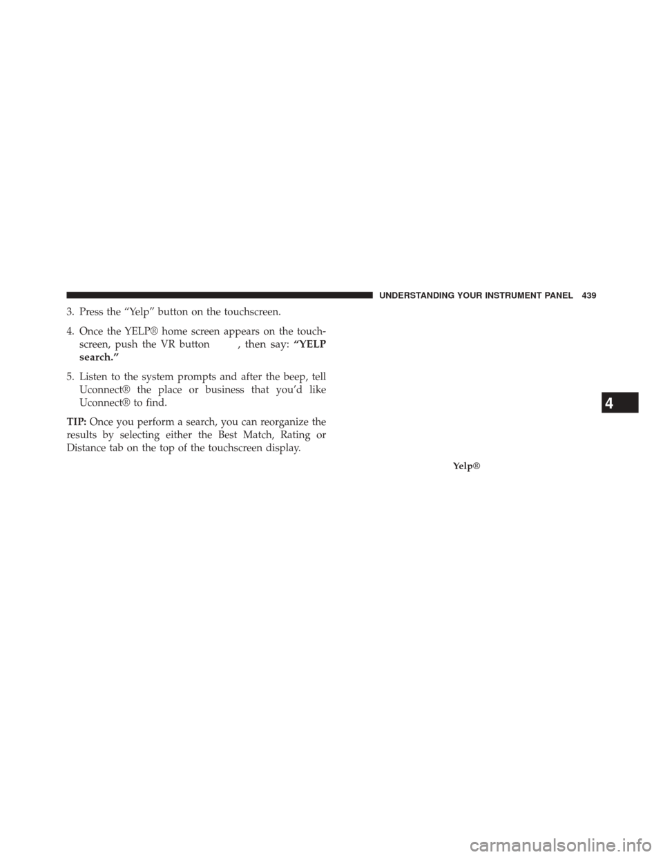 CHRYSLER 200 2015 2.G Owners Manual 3. Press the “Yelp” button on the touchscreen.
4. Once the YELP® home screen appears on the touch-screen, push the VR button
, then say: “YELP
search.”
5. Listen to the system prompts and aft CHRYSLER 200 2015 2.G Owners Manual 3. Press the “Yelp” button on the touchscreen.
4. Once the YELP® home screen appears on the touch-screen, push the VR button
, then say: “YELP
search.”
5. Listen to the system prompts and aft