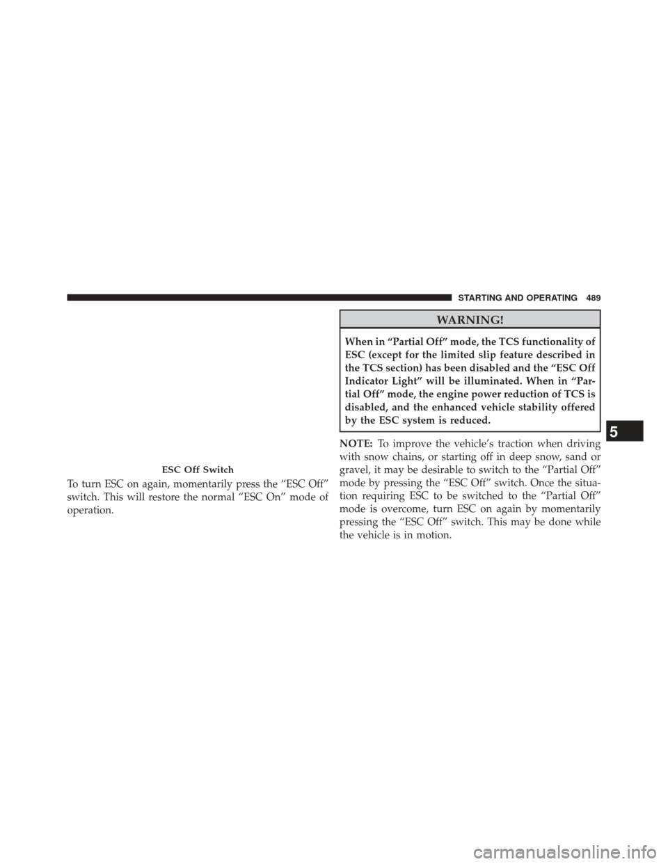 CHRYSLER 200 2015 2.G Owners Manual To turn ESC on again, momentarily press the “ESC Off”
switch. This will restore the normal “ESC On” mode of
operation.
WARNING!
When in “Partial Off” mode, the TCS functionality of
ESC (ex