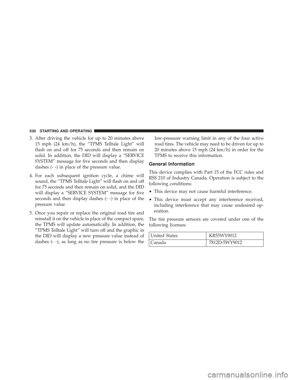 CHRYSLER 200 2015 2.G Owners Manual 3. After driving the vehicle for up to 20 minutes above15 mph (24 km/h), the “TPMS Telltale Light” will
flash on and off for 75 seconds and then remain on
solid. In addition, the DID will display 