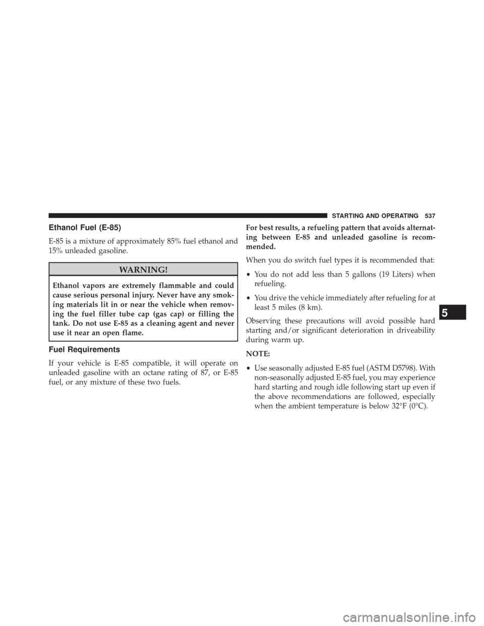 CHRYSLER 200 2015 2.G Owners Manual Ethanol Fuel (E-85)
E-85 is a mixture of approximately 85% fuel ethanol and
15% unleaded gasoline.
WARNING!
Ethanol vapors are extremely flammable and could
cause serious personal injury. Never have a CHRYSLER 200 2015 2.G Owners Manual Ethanol Fuel (E-85)
E-85 is a mixture of approximately 85% fuel ethanol and
15% unleaded gasoline.
WARNING!
Ethanol vapors are extremely flammable and could
cause serious personal injury. Never have a