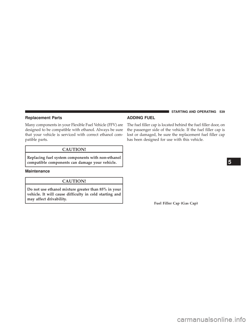 CHRYSLER 200 2015 2.G Owners Manual Replacement Parts
Many components in your Flexible Fuel Vehicle (FFV) are
designed to be compatible with ethanol. Always be sure
that your vehicle is serviced with correct ethanol com-
patible parts.
