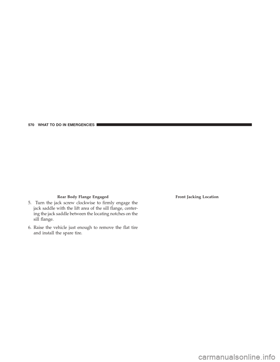 CHRYSLER 200 2015 2.G Owners Manual 5. Turn the jack screw clockwise to firmly engage thejack saddle with the lift area of the sill flange, center-
ing the jack saddle between the locating notches on the
sill flange.
6. Raise the vehicl