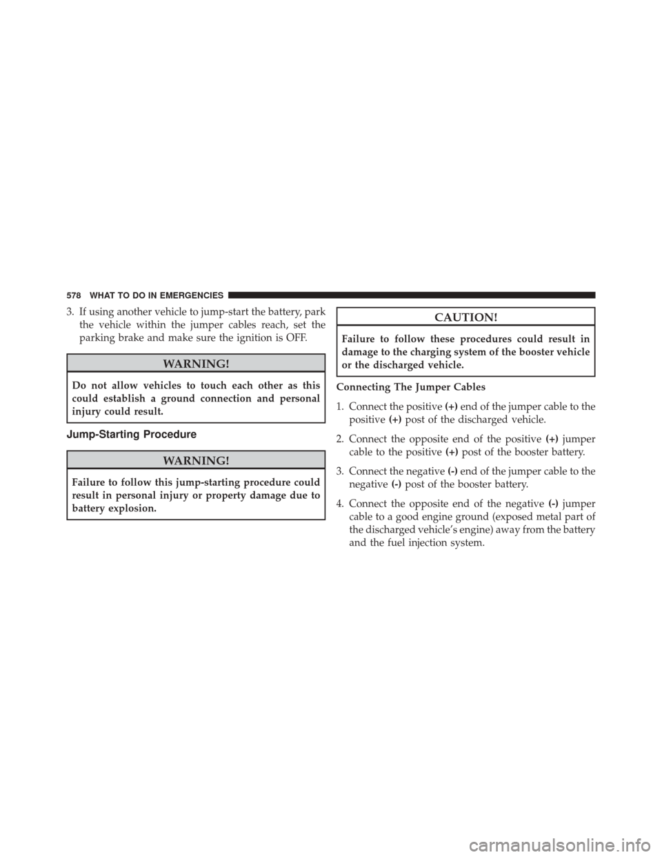 CHRYSLER 200 2015 2.G Owners Manual 3. If using another vehicle to jump-start the battery, parkthe vehicle within the jumper cables reach, set the
parking brake and make sure the ignition is OFF.
WARNING!
Do not allow vehicles to touch 