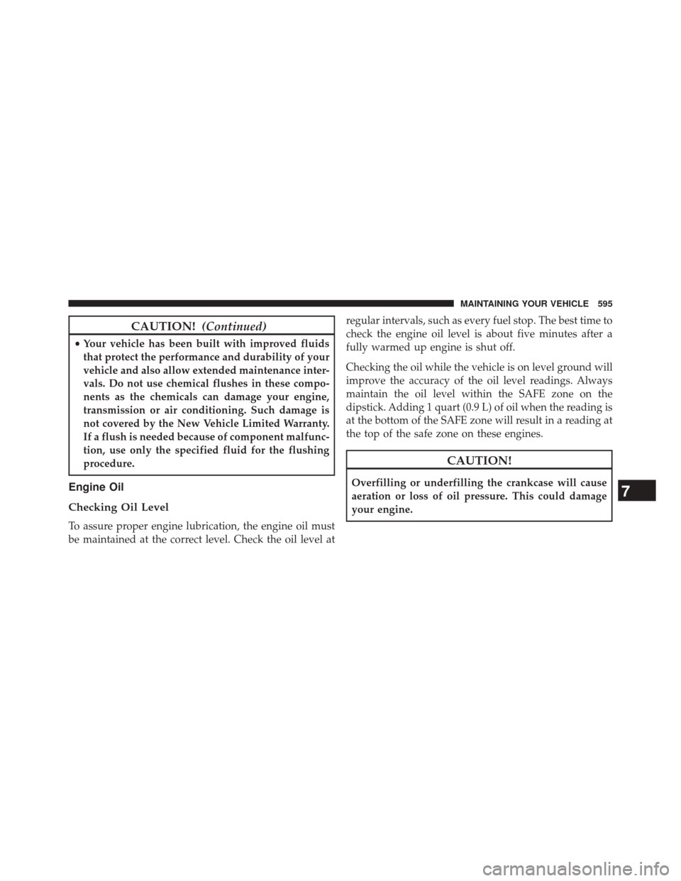 CHRYSLER 200 2015 2.G Owners Manual CAUTION!(Continued)
•Your vehicle has been built with improved fluids
that protect the performance and durability of your
vehicle and also allow extended maintenance inter-
vals. Do not use chemical